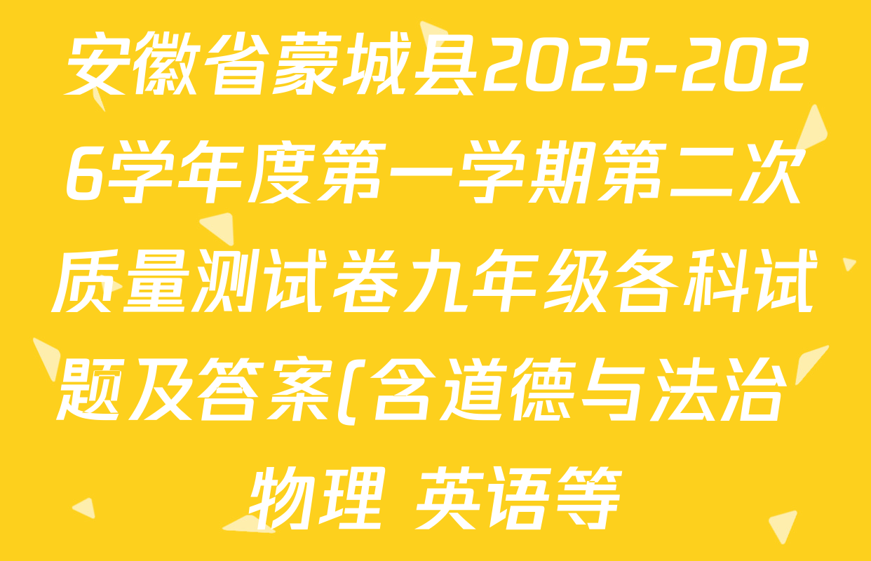 安徽省蒙城县2025-2026学年度第一学期第二次质量测试卷九年级各科试题及答案(含道德与法治 物理 英语等) 安徽省蒙城县2025-2026学年度第一学期第二次质量测试卷九年级各科试题及答案(含道德与法治 物理 英语等)